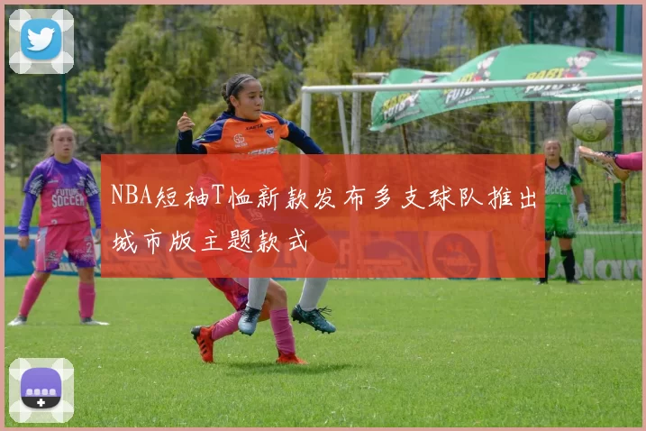 NBA短袖T恤新款发布多支球队推出城市版主题款式