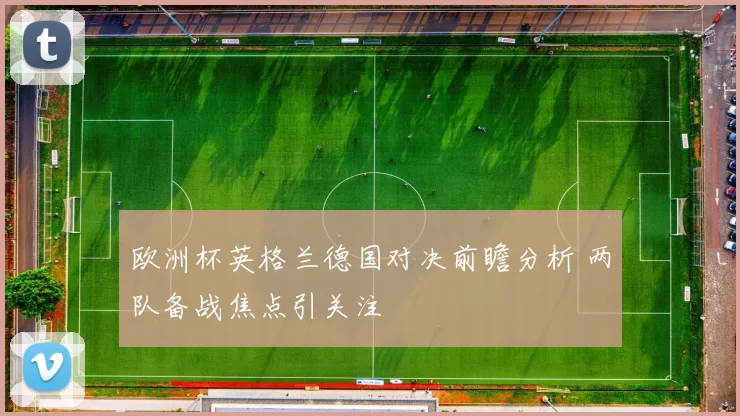 欧洲杯英格兰德国对决前瞻分析 两队备战焦点引关注
