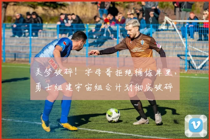 美梦破碎！字母哥拒绝辅佐库里，勇士组建宇宙组合计划彻底破碎