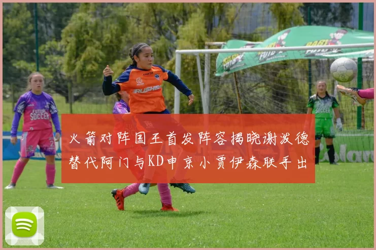 火箭对阵国王首发阵容揭晓谢泼德替代阿门与KD申京小贾伊森联手出战