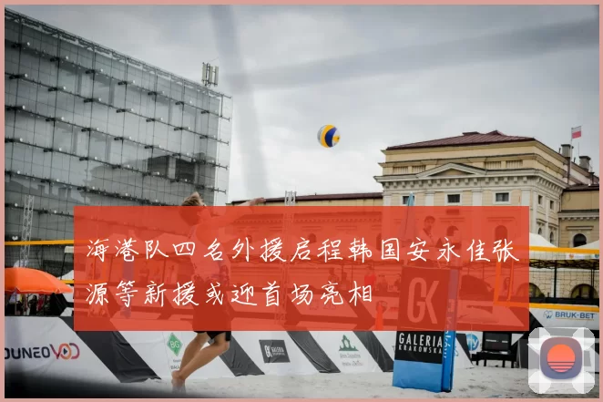 海港队四名外援启程韩国安永佳张源等新援或迎首场亮相