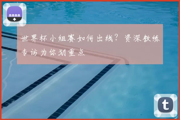世界杯小组赛如何出线？资深教练专访为你划重点