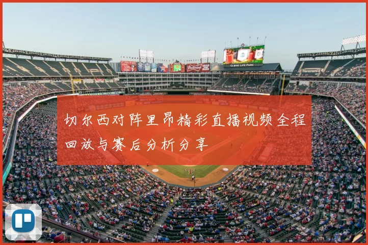 切尔西对阵里昂精彩直播视频全程回放与赛后分析分享