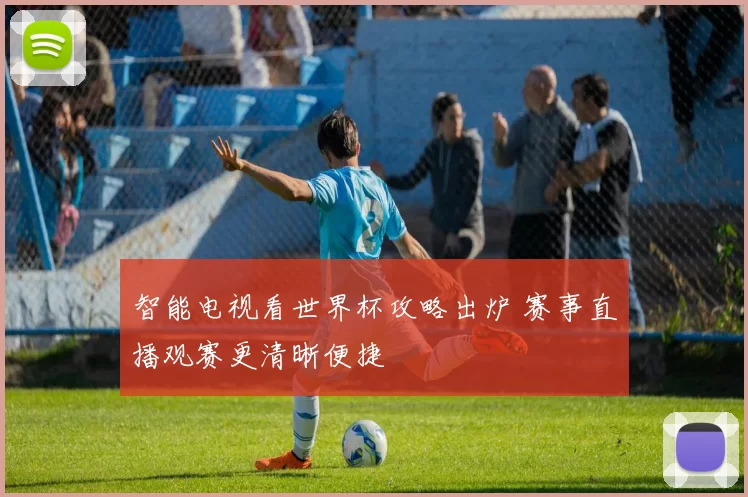 智能电视看世界杯攻略出炉 赛事直播观赛更清晰便捷