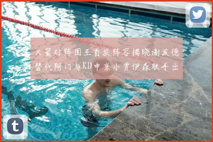 火箭对阵国王首发阵容揭晓谢泼德替代阿门与KD申京小贾伊森联手出战