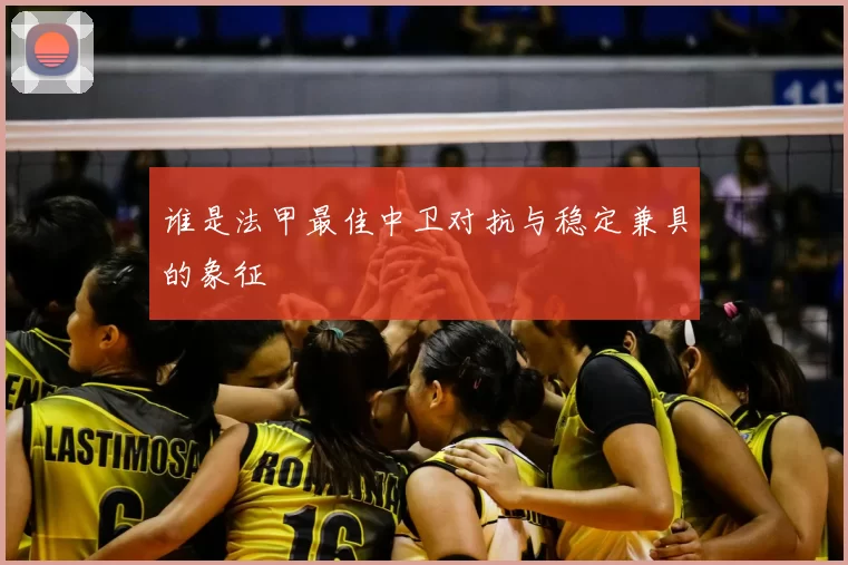 谁是法甲最佳中卫对抗与稳定兼具的象征