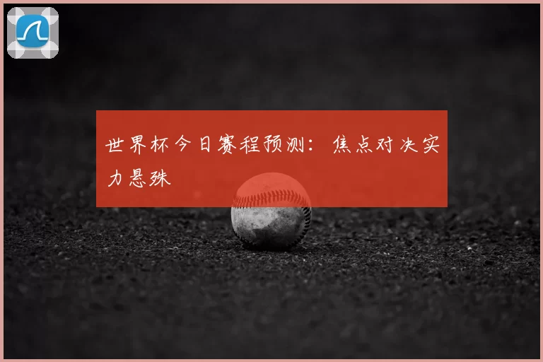 世界杯今日赛程预测:焦点对决实力悬殊