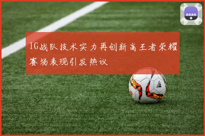 IG战队技术实力再创新高王者荣耀赛场表现引发热议