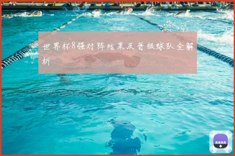 世界杯8强对阵结果及晋级球队全解析