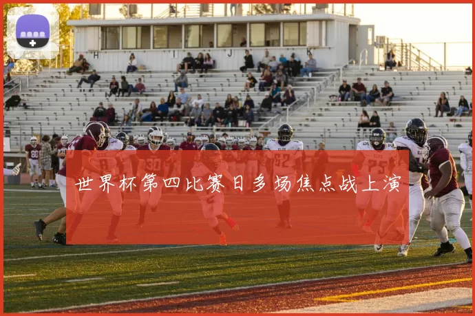 世界杯第四比赛日多场焦点战上演