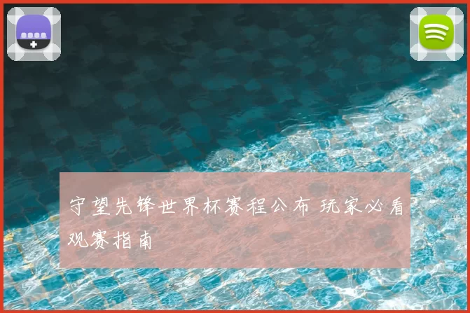 守望先锋世界杯赛程公布 玩家必看观赛指南
