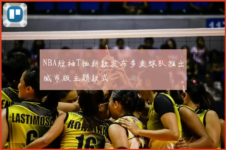 NBA短袖T恤新款发布多支球队推出城市版主题款式
