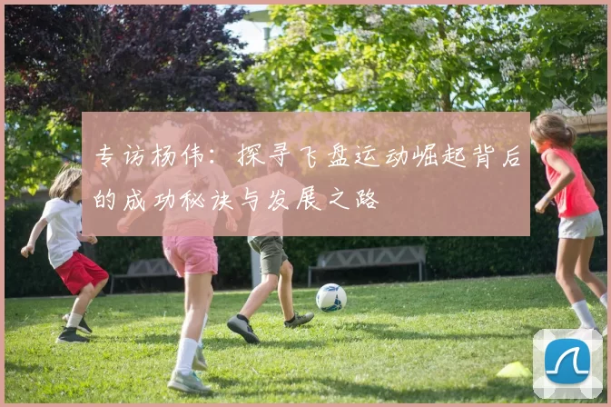 专访杨伟：探寻飞盘运动崛起背后的成功秘诀与发展之路