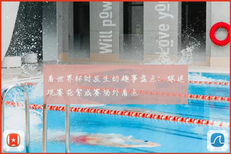 看世界杯时发生的趣事盘点：球迷观赛花絮成赛场外看点