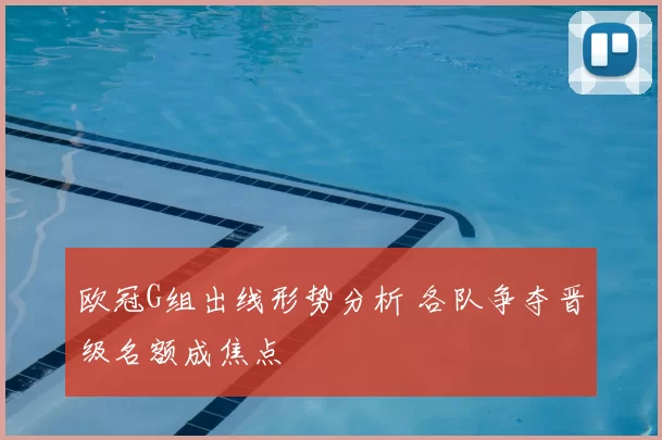 欧冠G组出线形势分析 各队争夺晋级名额成焦点