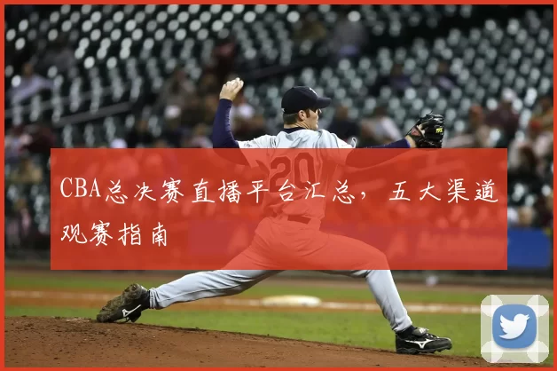 CBA总决赛直播平台汇总，五大渠道观赛指南