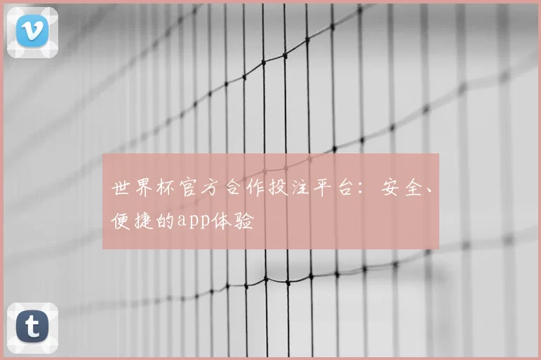 世界杯官方合作投注平台：安全、便捷的app体验