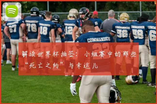 解读世界杯抽签:小组赛中的那些“死亡之约”与幸运儿