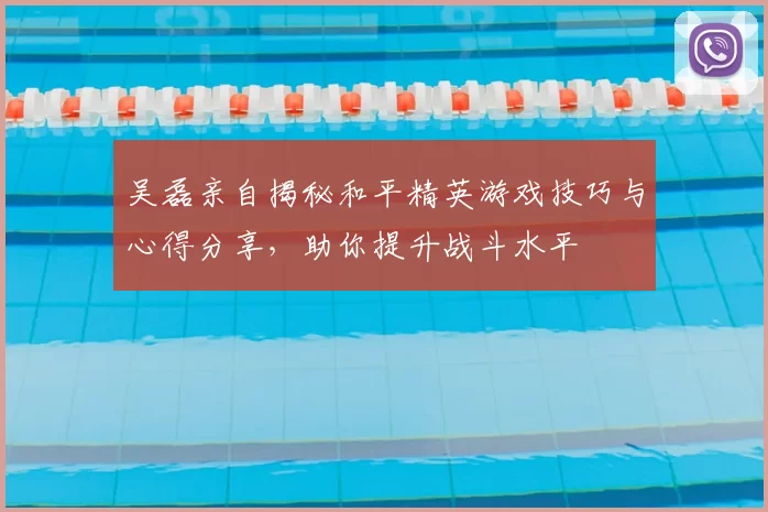吴磊亲自揭秘和平精英游戏技巧与心得分享，助你提升战斗水平