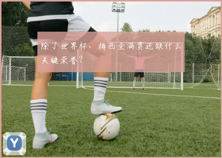 除了世界杯，梅西全满贯还缺什么关键荣誉？