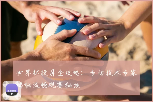 世界杯投屏全攻略：专访技术专家揭秘流畅观赛秘诀