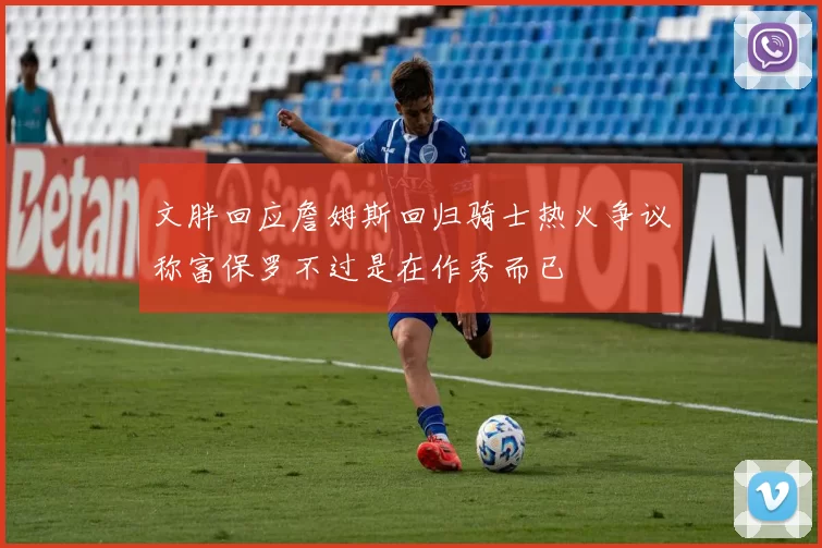 文胖回应詹姆斯回归骑士热火争议称富保罗不过是在作秀而已