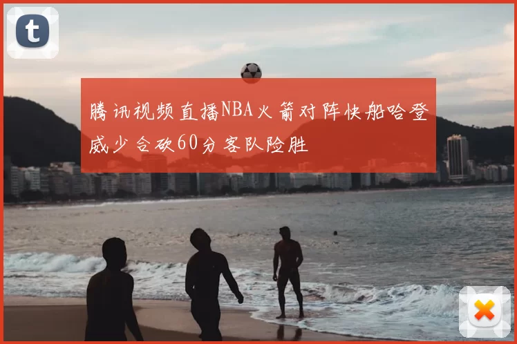 腾讯视频直播NBA火箭对阵快船哈登威少合砍60分客队险胜