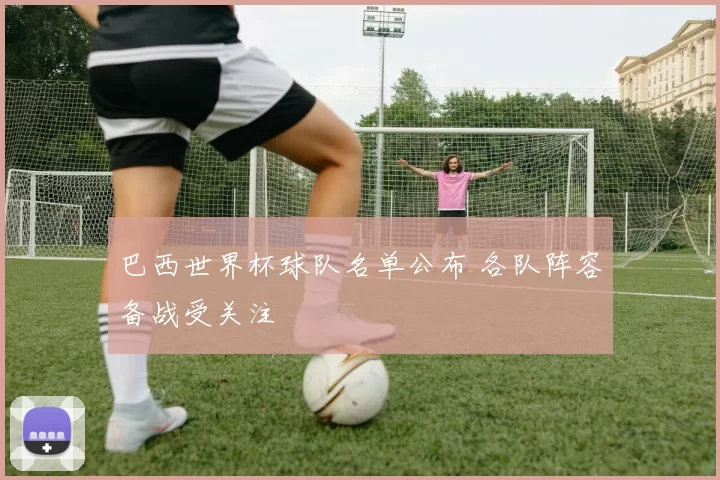 巴西世界杯球队名单公布 各队阵容备战受关注