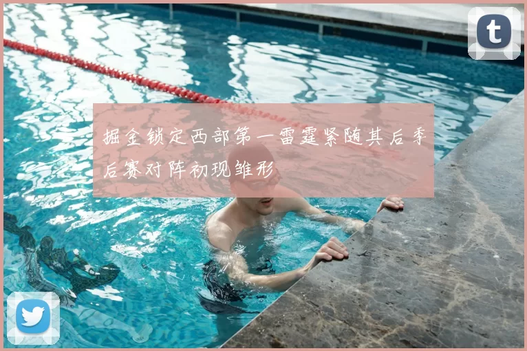 掘金锁定西部第一雷霆紧随其后季后赛对阵初现雏形