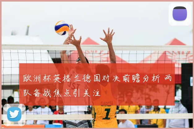欧洲杯英格兰德国对决前瞻分析 两队备战焦点引关注