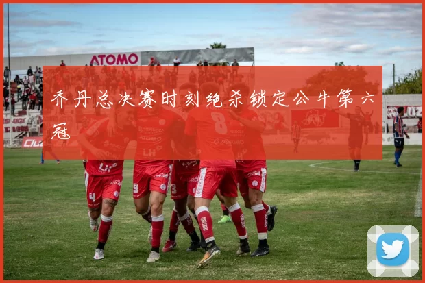 乔丹总决赛时刻绝杀锁定公牛第六冠