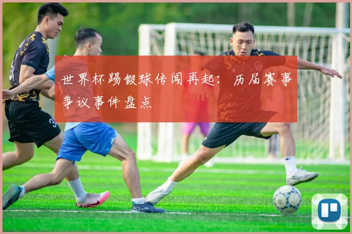 世界杯踢假球传闻再起：历届赛事争议事件盘点