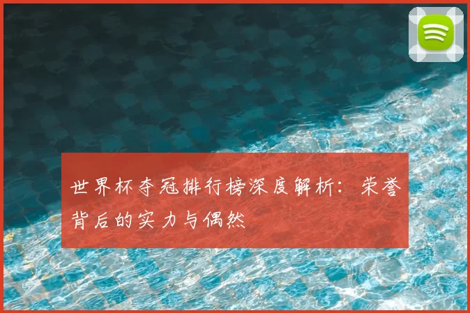 世界杯夺冠排行榜深度解析:荣誉背后的实力与偶然