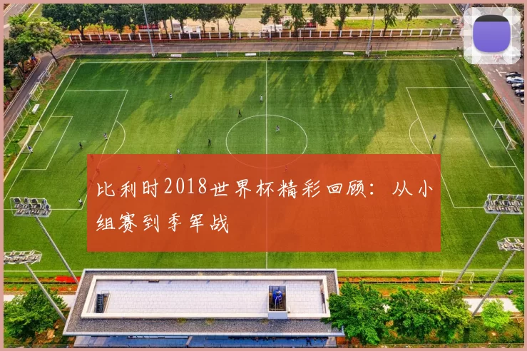 比利时2018世界杯精彩回顾：从小组赛到季军战