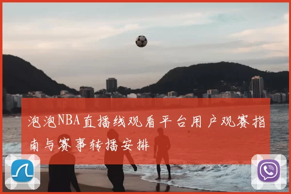 泡泡NBA直播线观看平台用户观赛指南与赛事转播安排
