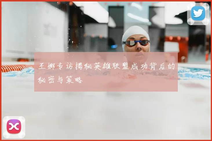 王娜专访揭秘英雄联盟成功背后的秘密与策略