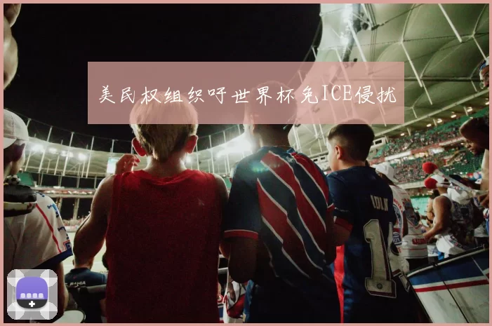 美民权组织吁世界杯免ICE侵扰