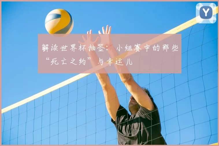 解读世界杯抽签:小组赛中的那些“死亡之约”与幸运儿