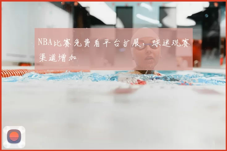 NBA比赛免费看平台扩展,球迷观赛渠道增加