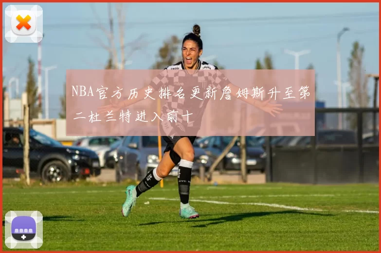 NBA官方历史排名更新詹姆斯升至第二杜兰特进入前十