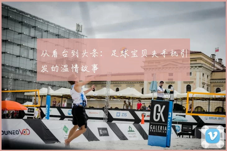 从看台到头条：足球宝贝夹手机引发的温情故事