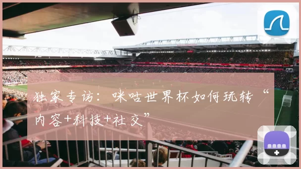 独家专访:咪咕世界杯如何玩转“内容+科技+社交”