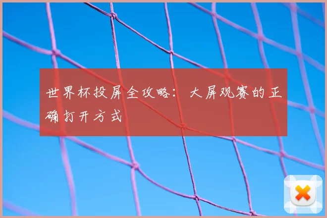 世界杯投屏全攻略:大屏观赛的正确打开方式