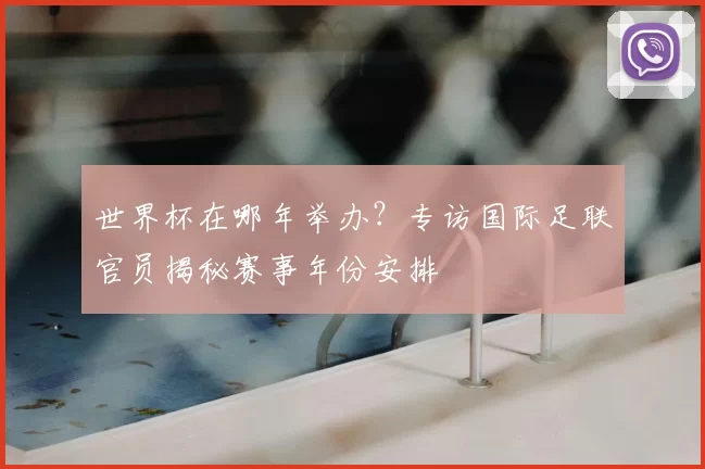 世界杯在哪年举办？专访国际足联官员揭秘赛事年份安排