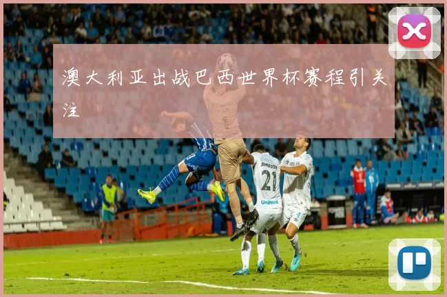 澳大利亚出战巴西世界杯赛程引关注