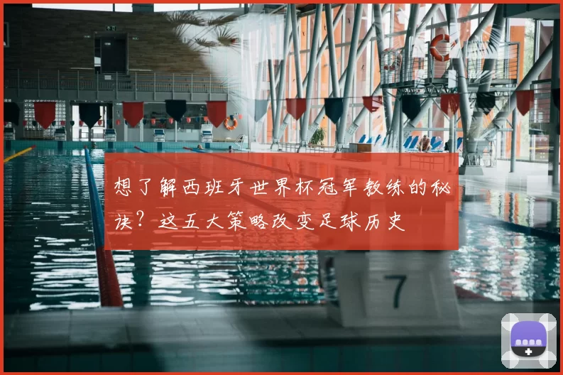 想了解西班牙世界杯冠军教练的秘诀?这五大策略改变足球历史