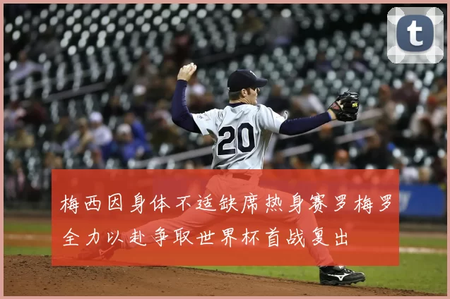 梅西因身体不适缺席热身赛罗梅罗全力以赴争取世界杯首战复出