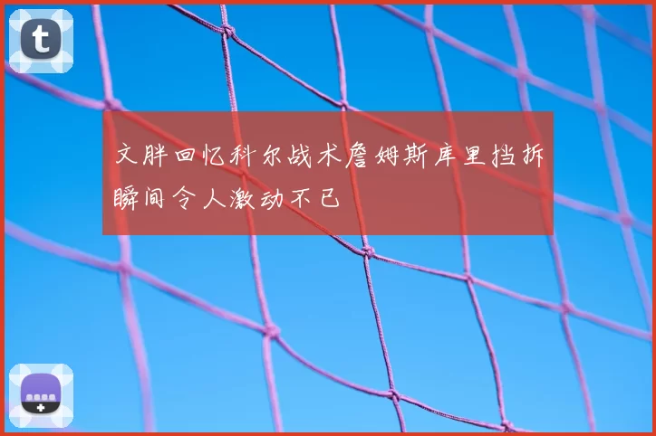 文胖回忆科尔战术詹姆斯库里挡拆瞬间令人激动不已