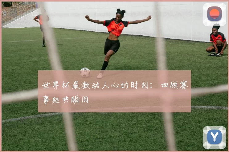 世界杯最激动人心的时刻:回顾赛事经典瞬间