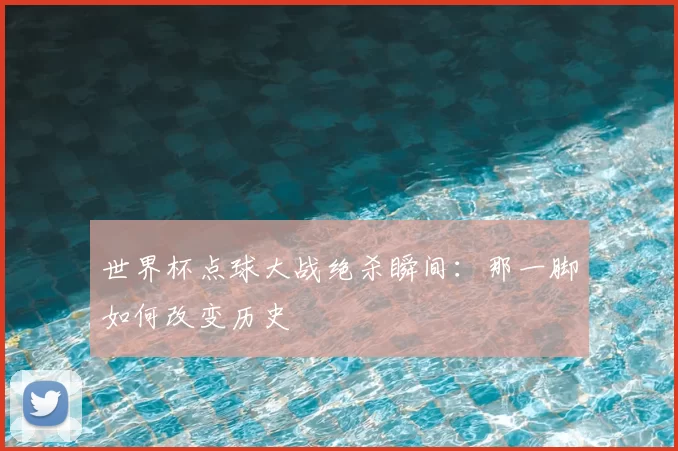 世界杯点球大战绝杀瞬间：那一脚如何改变历史